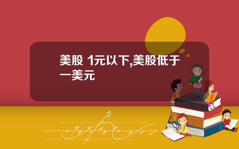 美股 1元以下,美股低于一美元